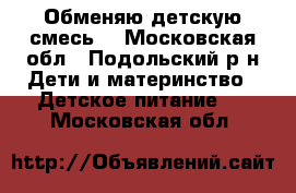 Обменяю детскую смесь. - Московская обл., Подольский р-н Дети и материнство » Детское питание   . Московская обл.